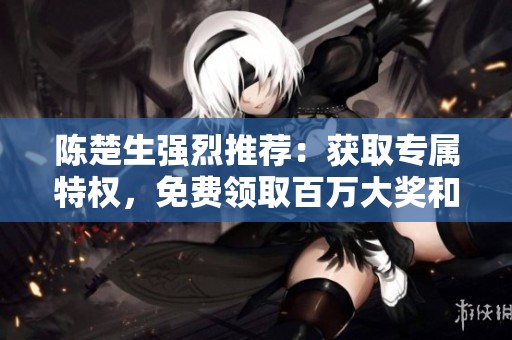 陈楚生强烈推荐：获取专属特权，免费领取百万大奖和丰富礼品的绝佳机会！