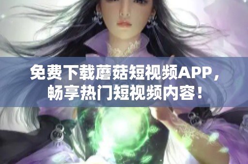 免费下载蘑菇短视频APP，畅享热门短视频内容！