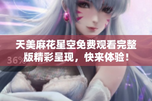 天美麻花星空免费观看完整版精彩呈现，快来体验！