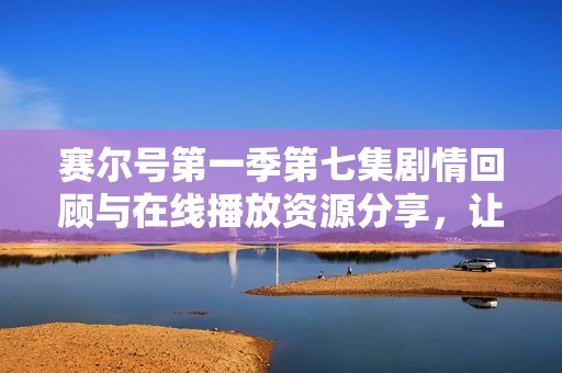 赛尔号第一季第七集剧情回顾与在线播放资源分享，让我们一起重温精彩瞬间