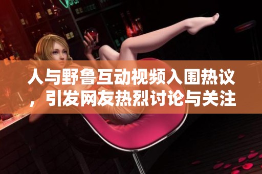 人与野鲁互动视频入围热议，引发网友热烈讨论与关注
