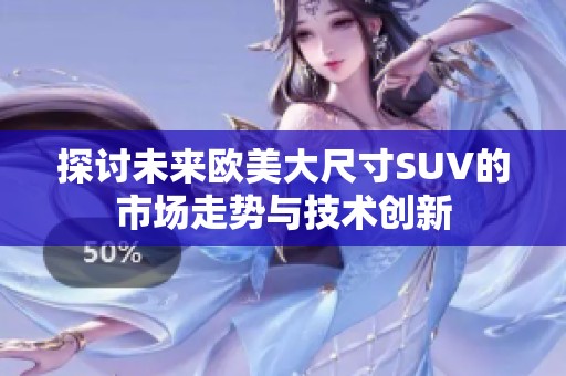 探讨未来欧美大尺寸SUV的市场走势与技术创新