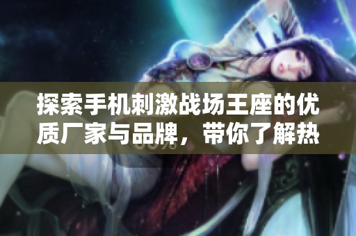 探索手机刺激战场王座的优质厂家与品牌，带你了解热门产品图片与特点
