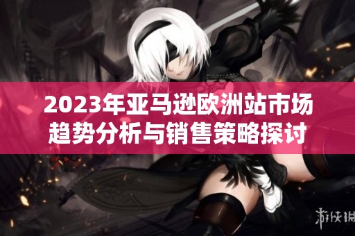 2023年亚马逊欧洲站市场趋势分析与销售策略探讨