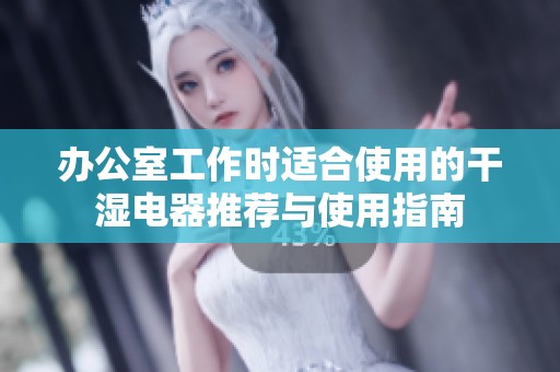 办公室工作时适合使用的干湿电器推荐与使用指南