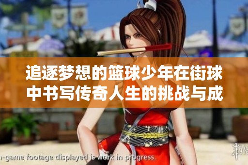 追逐梦想的篮球少年在街球中书写传奇人生的挑战与成长之路