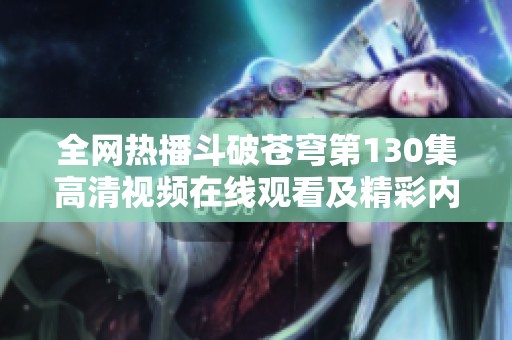 全网热播斗破苍穹第130集高清视频在线观看及精彩内容分享