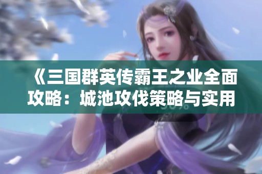 《三国群英传霸王之业全面攻略：城池攻伐策略与实用技巧解析》