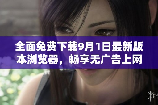 全面免费下载9月1日最新版本浏览器，畅享无广告上网体验