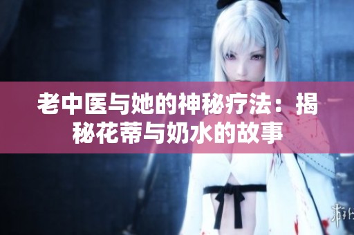 老中医与她的神秘疗法：揭秘花蒂与奶水的故事