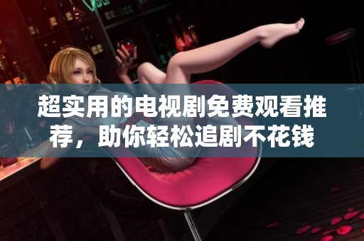 超实用的电视剧免费观看推荐，助你轻松追剧不花钱
