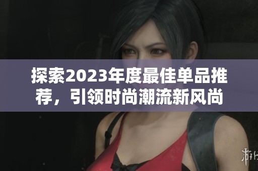 探索2023年度最佳单品推荐，引领时尚潮流新风尚