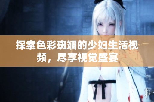 探索色彩斑斓的少妇生活视频，尽享视觉盛宴