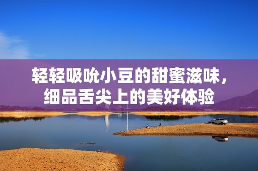 轻轻吸吮小豆的甜蜜滋味，细品舌尖上的美好体验