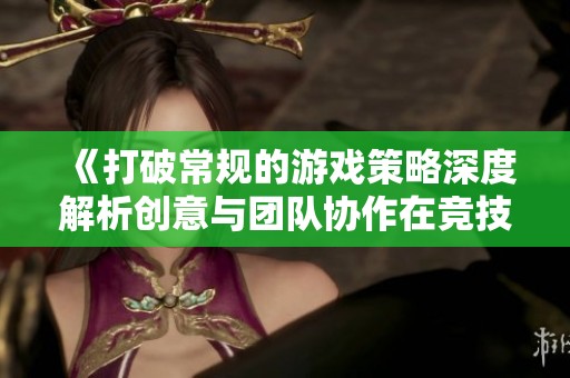 《打破常规的游戏策略深度解析创意与团队协作在竞技游戏中的重要性》