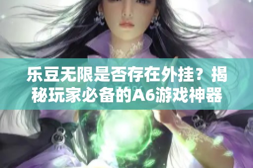 乐豆无限是否存在外挂？揭秘玩家必备的A6游戏神器真相
