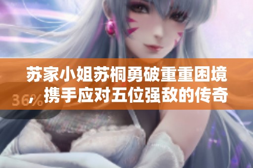 苏家小姐苏桐勇破重重困境，携手应对五位强敌的传奇历程