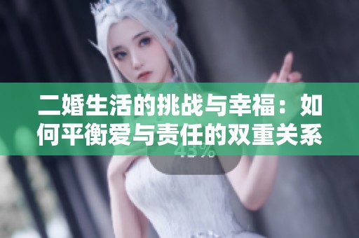 二婚生活的挑战与幸福：如何平衡爱与责任的双重关系