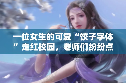 一位女生的可爱“饺子字体”走红校园，老师们纷纷点赞引发热议！
