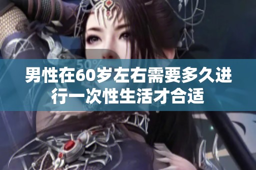 男性在60岁左右需要多久进行一次性生活才合适