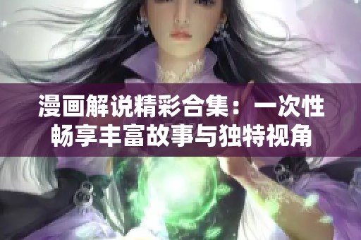 漫画解说精彩合集：一次性畅享丰富故事与独特视角