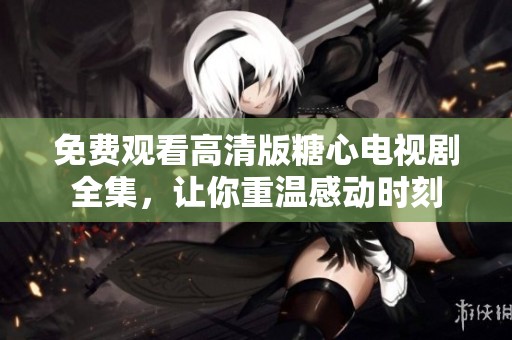 免费观看高清版糖心电视剧全集，让你重温感动时刻