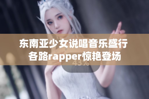 东南亚少女说唱音乐盛行 各路rapper惊艳登场