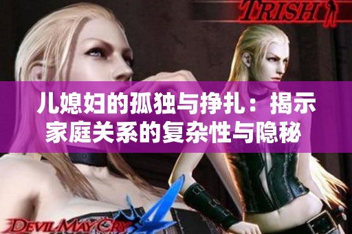 儿媳妇的孤独与挣扎：揭示家庭关系的复杂性与隐秘 心声