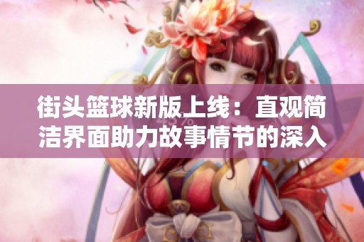 街头篮球新版上线：直观简洁界面助力故事情节的深入发展与探索