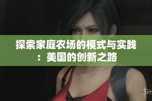探索家庭农场的模式与实践：美国的创新之路
