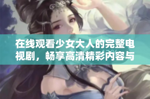 在线观看少女大人的完整电视剧，畅享高清精彩内容与剧情揭秘