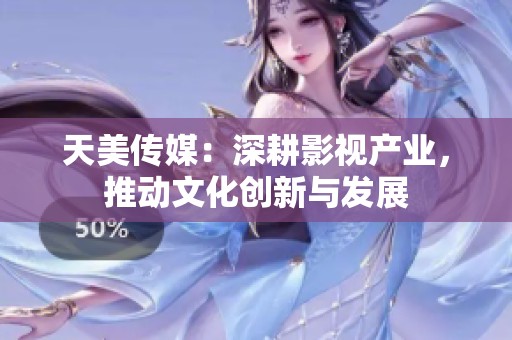天美传媒：深耕影视产业，推动文化创新与发展