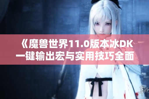 《魔兽世界11.0版本冰DK一键输出宏与实用技巧全面解析》