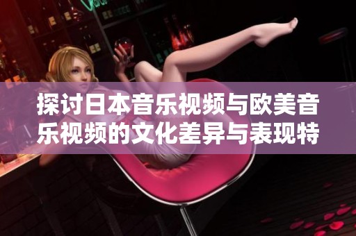 探讨日本音乐视频与欧美音乐视频的文化差异与表现特点