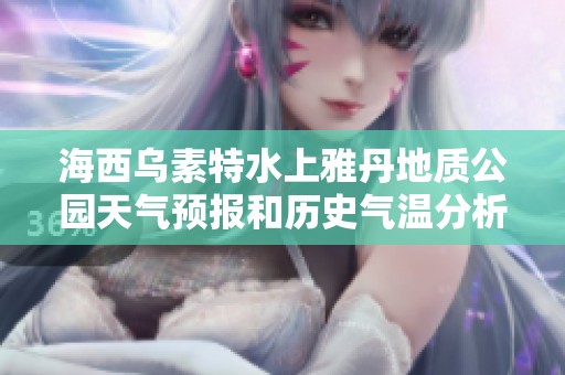海西乌素特水上雅丹地质公园天气预报和历史气温分析助力完美旅行计划