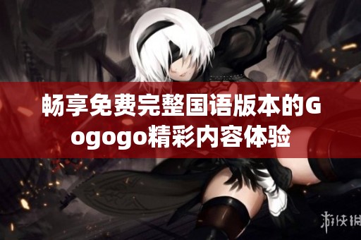 畅享免费完整国语版本的Gogogo精彩内容体验