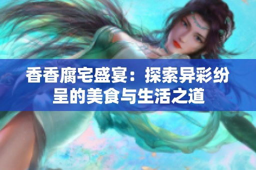 香香腐宅盛宴：探索异彩纷呈的美食与生活之道