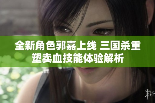 全新角色郭嘉上线 三国杀重塑卖血技能体验解析