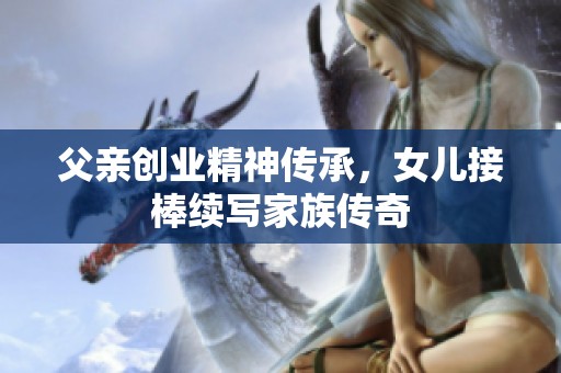 父亲创业精神传承，女儿接棒续写家族传奇