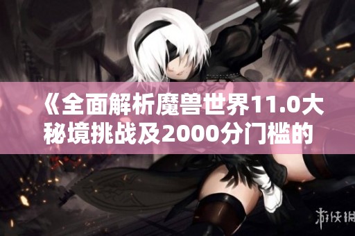 《全面解析魔兽世界11.0大秘境挑战及2000分门槛的攻略指南》