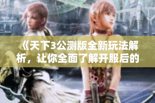 《天下3公测版全新玩法解析，让你全面了解开服后的新体验与挑战》