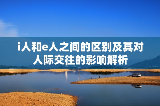 i人和e人之间的区别及其对人际交往的影响解析
