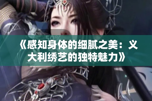 《感知身体的细腻之美：义大利绣艺的独特魅力》