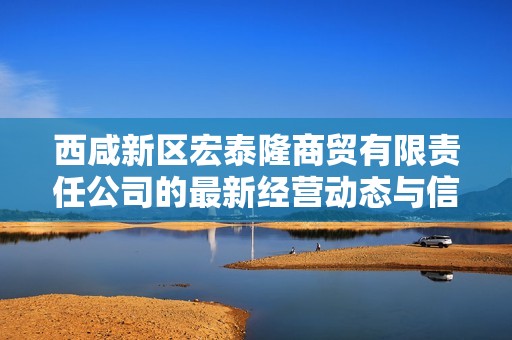 西咸新区宏泰隆商贸有限责任公司的最新经营动态与信用信息分析报告