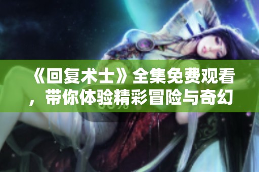 《回复术士》全集免费观看，带你体验精彩冒险与奇幻旅程