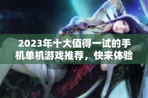 2023年十大值得一试的手机单机游戏推荐，快来体验乐趣吧！