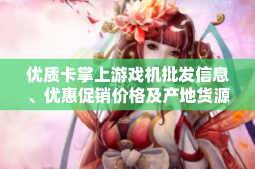 优质卡掌上游戏机批发信息、优惠促销价格及产地货源一站式获取指南