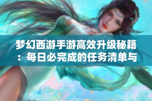 梦幻西游手游高效升级秘籍：每日必完成的任务清单与技巧分享