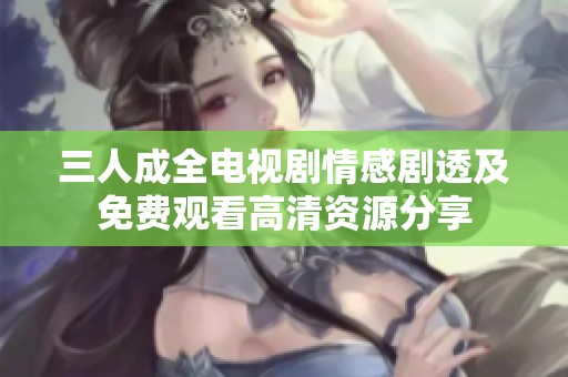 三人成全电视剧情感剧透及免费观看高清资源分享