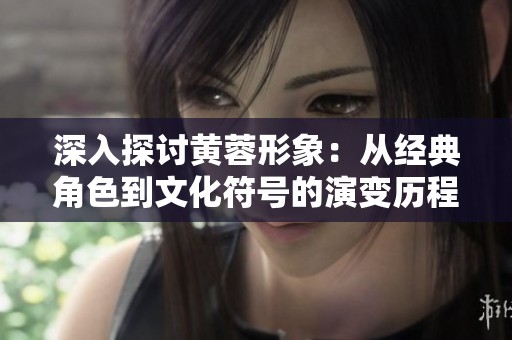 深入探讨黄蓉形象：从经典角色到文化符号的演变历程